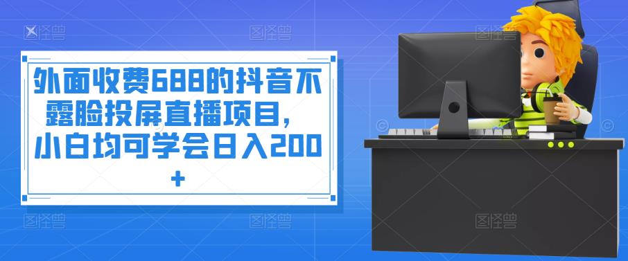 外面收费688的抖音不露脸投屏直播项目，小白均可学会日入200+_酷乐网