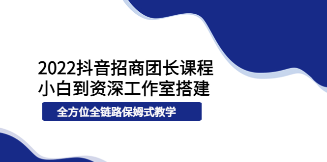 2022抖音招商团长课程，从小白到资深工作室搭建，全方位全链路保姆式教学_酷乐网