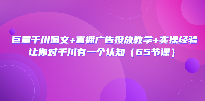 巨量千川图文+直播广告投放教学+实操经验：让你对千川有一个认知（65节课）_酷乐网