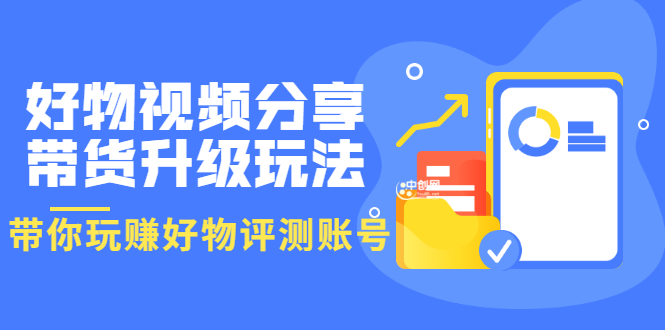 好物视频分享带货升级玩法：玩赚好物评测账号，月入10个W（1小时详细教程）_酷乐网