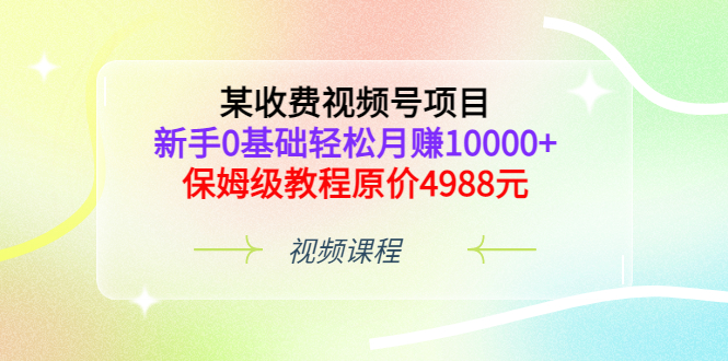 某收费视频号项目，新手0基础轻松月赚10000+，保姆级教程原价4988元_酷乐网