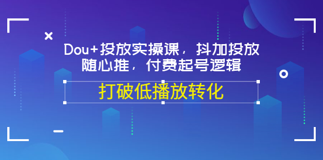 Dou+投放实操课，抖加投放，随心推，付费起号逻辑，打破低播放转化_酷乐网