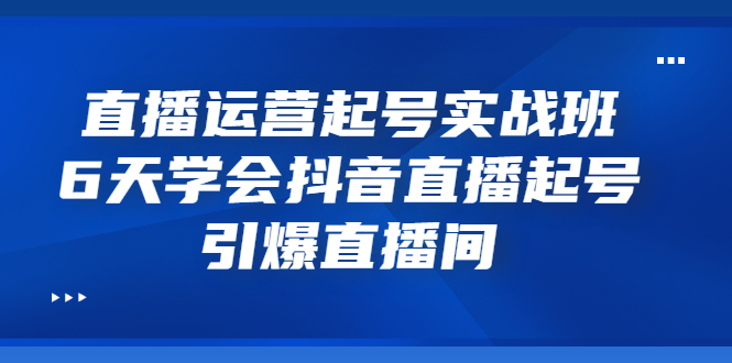 直播运营起号实战班，6天学会抖音直播起号，引爆直播间_酷乐网