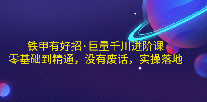 铁甲有好招·巨量千川进阶课，零基础到精通，没有废话，实操落地_酷乐网