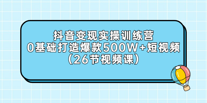 抖音变现实操训练营：0基础打造爆款500W+短视频（26节视频课）_酷乐网