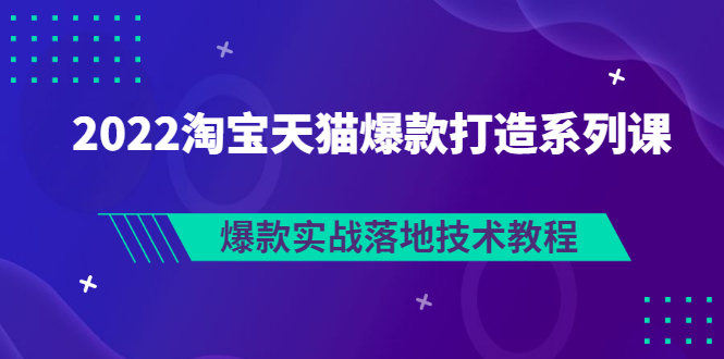 2022淘宝天猫爆款打造系列课：爆款实战落地技术教程（价值1980元）_酷乐网