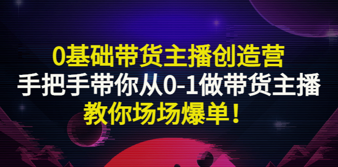 0基础带货主播创造营：手把手带你从0-1做带货主播，教你场场爆单！_酷乐网