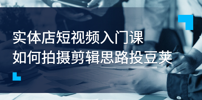 实体店短视频入门课，如何拍摄剪辑思路投豆荚价值999元_酷乐网