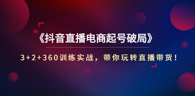 《抖音直播电商起号破局》3+2+360训练实战，带你玩转直播带货！_酷乐网