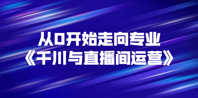 从0开始走向专业《千川与直播间运营》93节视频课程_酷乐网