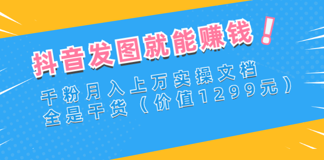 抖音发图就能赚钱：千粉月入上万实操文档，全是干货（价值1299元）_酷乐网