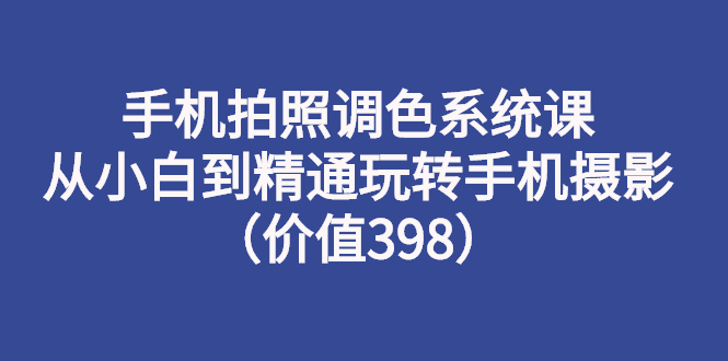 手机拍照调色系统课：从小白到精通玩转手机摄影（价值398）_酷乐网