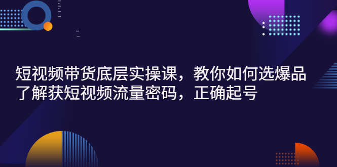 短视频带货底层实操课，教你如何选爆品、了解获短视频流量密码，正确起号_酷乐网