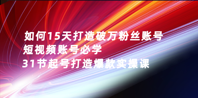 如何15天打造破万粉丝账号：短视频账号必学，31节起号打造爆款实操课_酷乐网