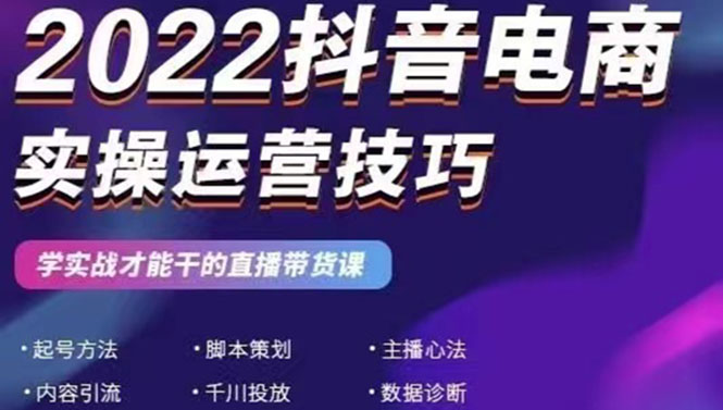 2022抖音电商实操运营技巧：学实战才能干的直播带货课_酷乐网