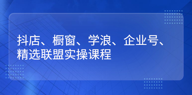 抖店、橱窗、学浪、企业号、精选联盟实操课程_酷乐网