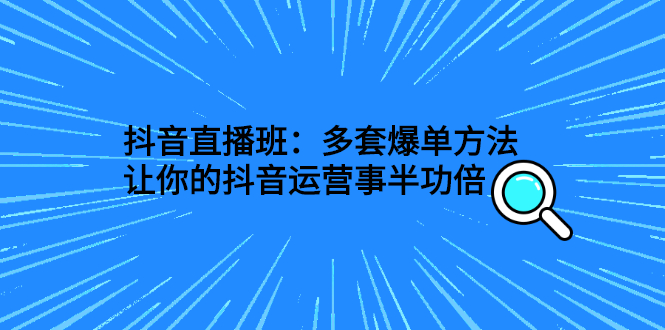 抖音直播班：多套爆单方法，让你的抖音运营事半功倍_酷乐网