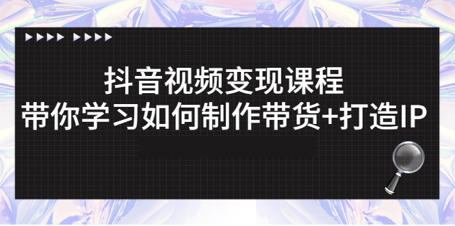 抖音视频变现课程：带你学习如何制作带货+打造IP_酷乐网