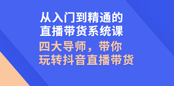 从入门到精通的直播带货系统课，四大导师，带你玩转抖音直播带货_酷乐网