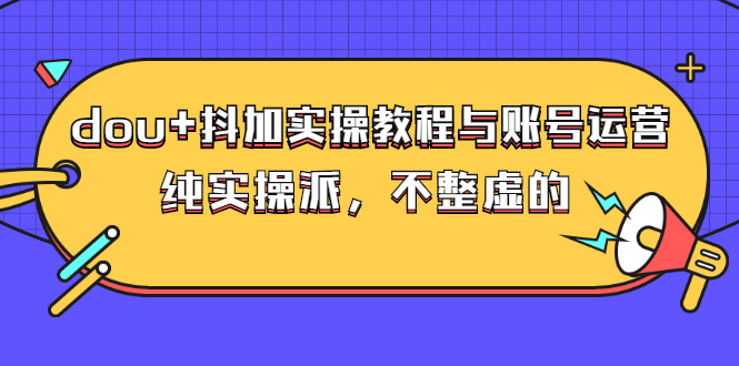 dou+抖加实操教程与账号运营：纯实操派，不整虚的（价值499）_酷乐网