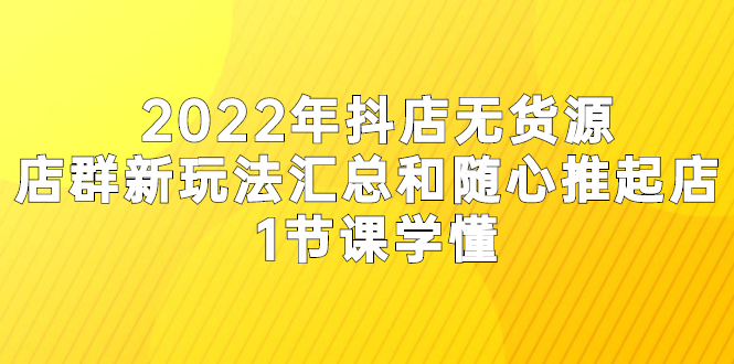 2022年抖店无货源店群新玩法汇总和随心推起店 1节课学懂_酷乐网