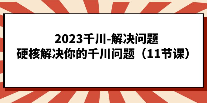 2023千川-解决问题，硬核解决你的千川问题（11节课）_酷乐网