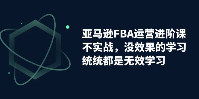 亚马逊-FBA运营进阶课，不实战，没效果的学习，统统都是无效学习_酷乐网