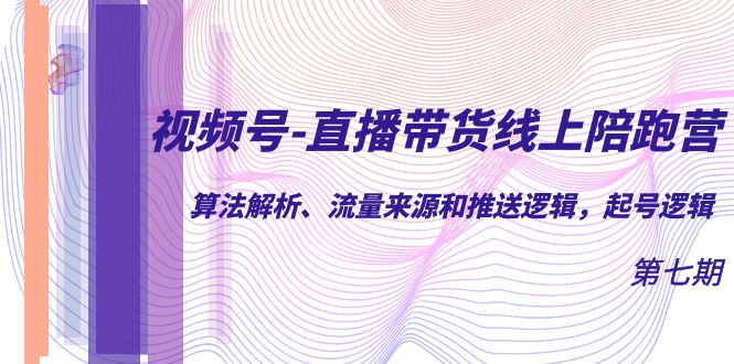 视频号-直播带货线上陪跑营第7期：算法解析、流量来源和推送逻辑，起号逻辑_酷乐网