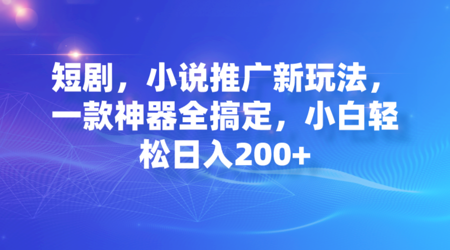 短剧，小说推广新玩法，一款神器全搞定，小白轻松日入200+_酷乐网