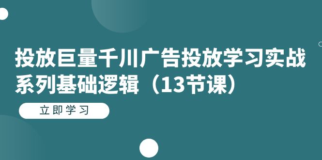 投放巨量千川广告投放学习实战系列基础逻辑（13节课）_酷乐网