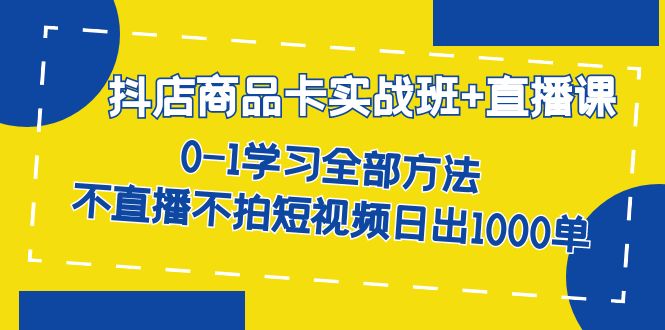 抖店商品卡实战班+直播课-8月 0-1学习全部方法 不直播不拍短视频日出1000单_酷乐网