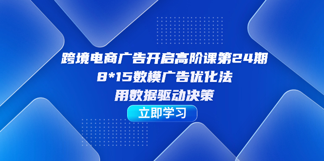 跨境电商-广告开启高阶课第24期，8*15数模广告优化法，用数据驱动决策_酷乐网