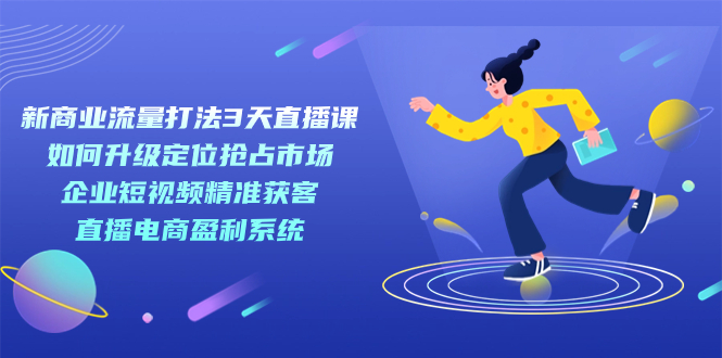 新商业-流量打法3天直播课：定位抢占市场 企业短视频获客 直播电商盈利系统_酷乐网