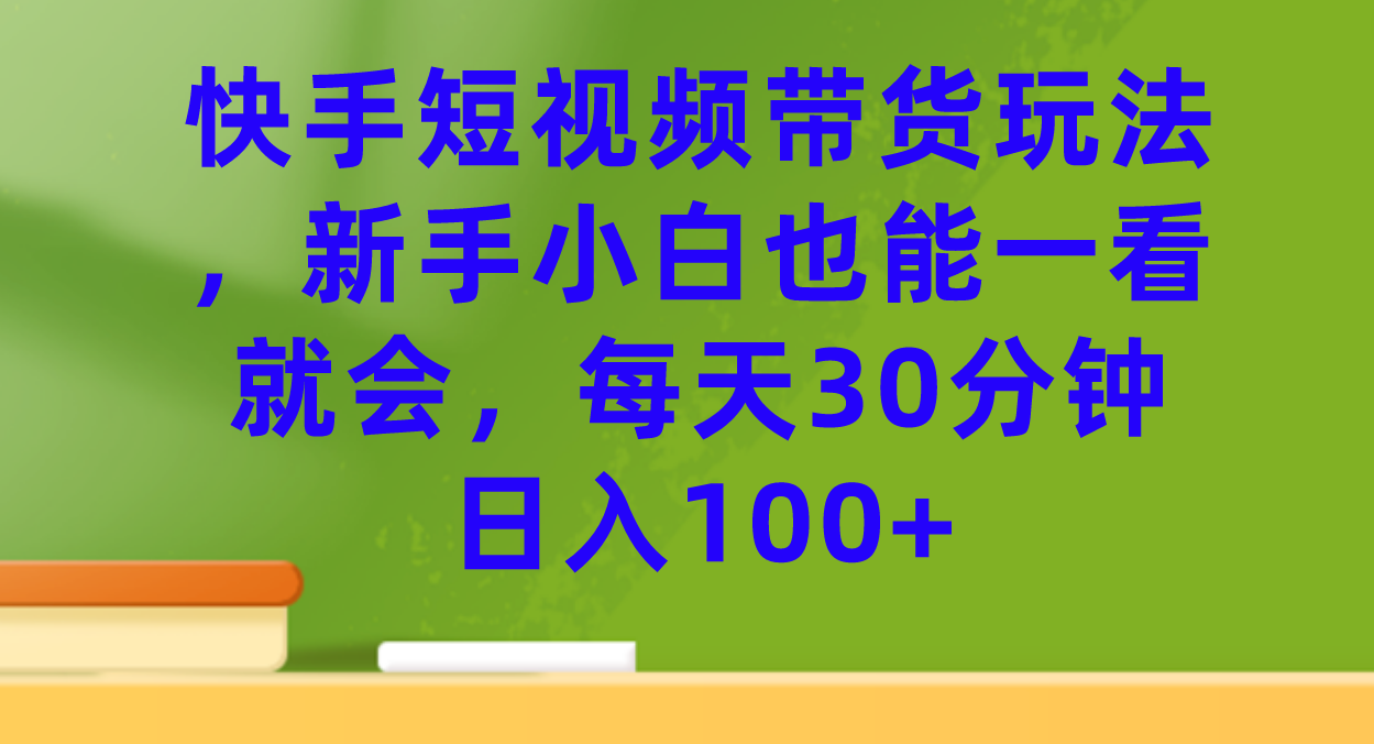 快手短视频带货玩法，新手小白也能一看就会，每天30分钟日入100+_酷乐网