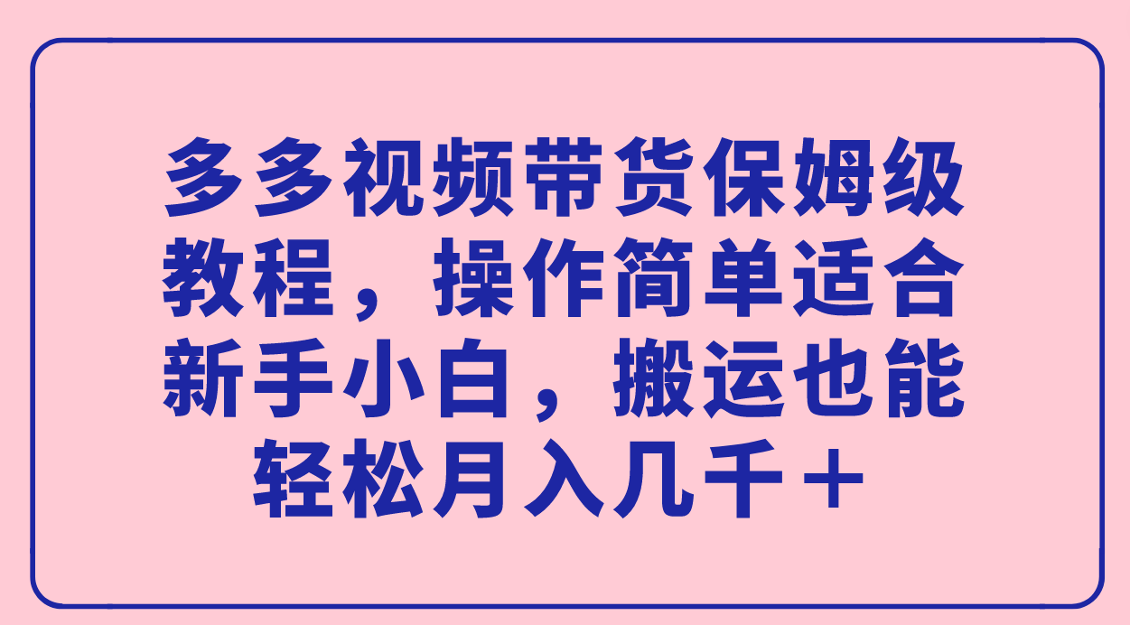 多多视频带货保姆级教程，操作简单适合新手小白，搬运也能轻松月入几千＋_酷乐网