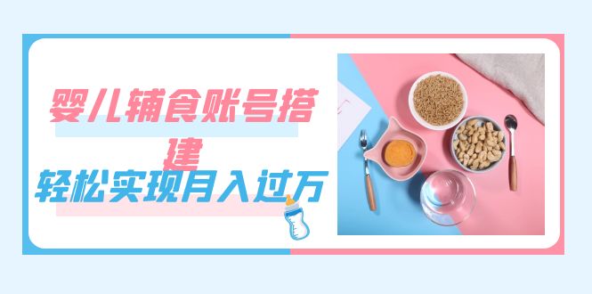 紧跟时代发展，婴儿辅食账号搭建，轻松实现月入过万（教程+素材）_酷乐网