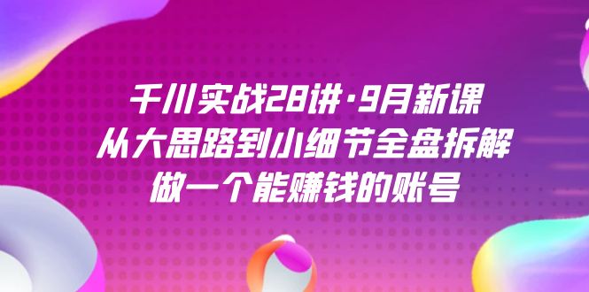 千川实战28讲·9月新课：从大思路到小细节全盘拆解，做一个能赚钱的账号_酷乐网