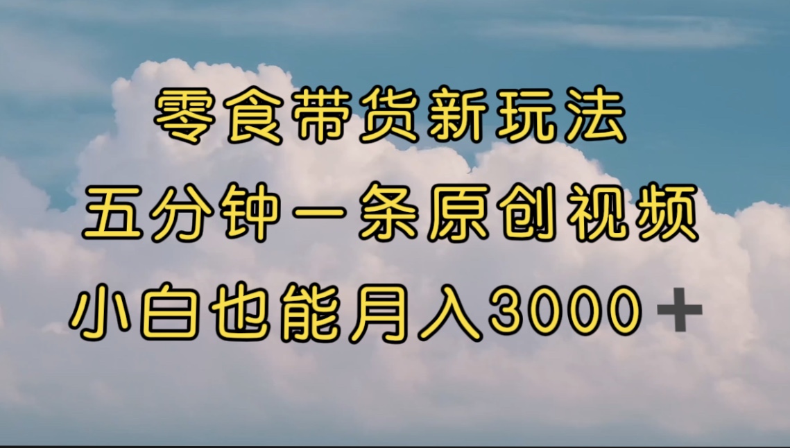 零食带货新玩法，5分钟一条原创视频，新手小白也能轻松月入3000+ （教程）_酷乐网