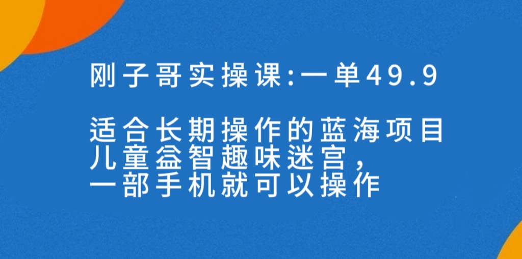 一单49.9长期蓝海项目，儿童益智趣味迷宫，一部手机月入3000+（附素材）_酷乐网