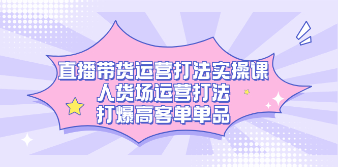 直播带货运营打法实操课，人货场运营打法，打爆高客单单品_酷乐网