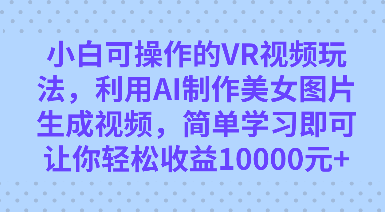 小白可操作的VR视频玩法，利用AI制作美女图片生成视频，你轻松收益10000+_酷乐网