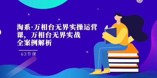 淘系·万相台无界实操运营课，万相台·无界实战全案例解析（63节课）_酷乐网