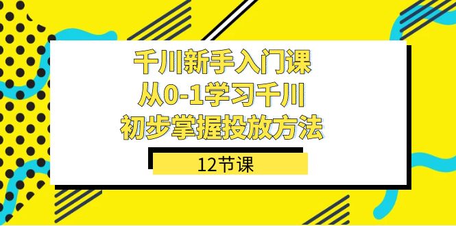 千川-新手入门课，从0-1学习千川，初步掌握投放方法（12节课）_酷乐网