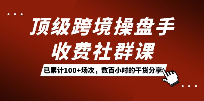 顶级跨境操盘手收费社群课：已累计100+场次，数百小时的干货分享！_酷乐网