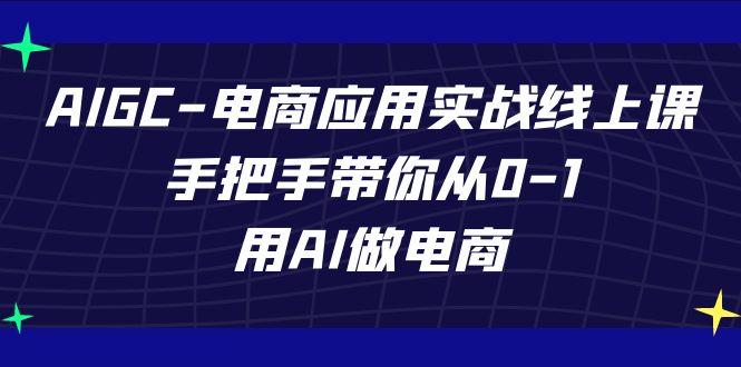 AIGC-电商应用实战线上课，手把手带你从0-1，用AI做电商_酷乐网