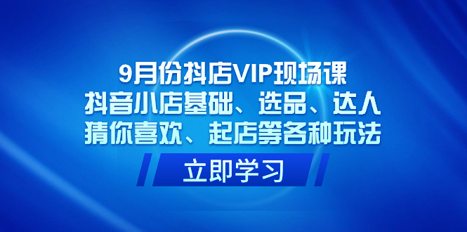 9月份抖店VIP现场课，抖音小店基础、选品、达人、猜你喜欢、起店等各种玩法_酷乐网