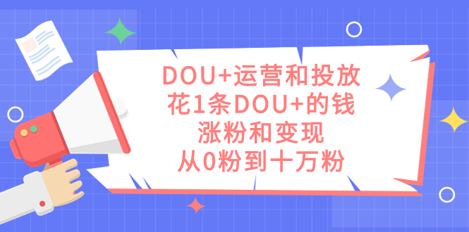 DOU+运营和投放，花1条DOU+的钱，涨粉和变现，从0粉到十万粉_酷乐网