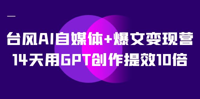 台风AI自媒体+爆文变现营，14天用GPT创作提效10倍（12节课）_酷乐网