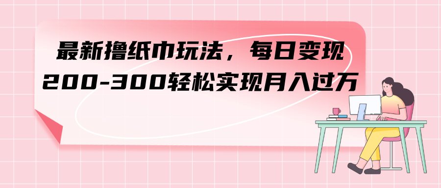 最新撸纸巾玩法，每日变现 200-300轻松实现月入过方_酷乐网