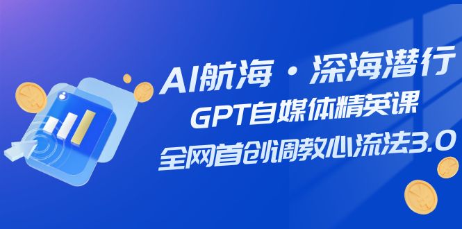 AI航海·深海潜行，GPT自媒体精英课，全网首创调教心流法3.0（20节课）_酷乐网